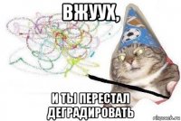 вжуух, и ты перестал деградировать