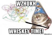 wzhukh whiskey time!