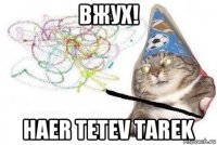 вжух! haer tetev tarek