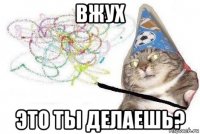 вжух это ты делаешь?