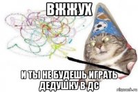 вжжух и ты не будешь играть дедушку в дс