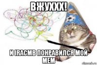 вжуххх! и iracmb понравился мой мем