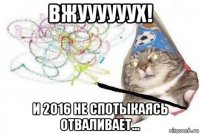 вжуууууух! и 2016 не спотыкаясь отваливает...