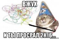 вжух и ты просрал 2к16...