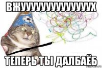 вжуууууууууууууух теперь ты далбаёб