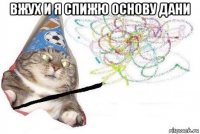 вжух и я спижю основу дани 