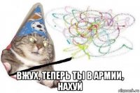  вжух, теперь ты в армии, нахуй