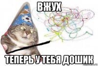 вжух теперь у тебя дошик