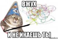 вжух и не икаешь ты