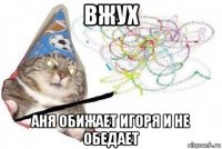 вжух аня обижает игоря и не обедает