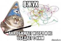 вжух аня обижает игоря и не обедает с ним