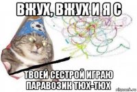 вжух, вжух и я с твоей сестрой играю паравозик тюх-тюх