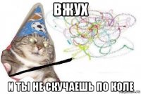 вжух и ты не скучаешь по коле