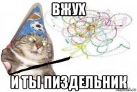 вжух и ты пиздельник