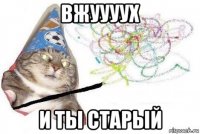 вжуууух и ты старый