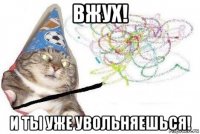 вжух! и ты уже увольняешься!