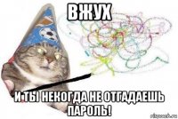 вжух и ты некогда не отгадаешь пароль!