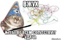 вжух и тебе во всем сопутствует удача