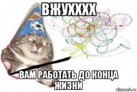 вжухххх вам работать до конца жизни