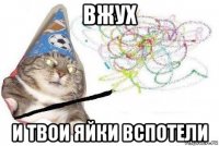 вжух и твои яйки вспотели