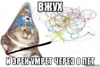 вжух и эрен умрет через 8 лет