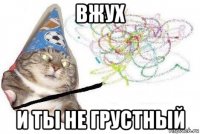 вжух и ты не грустный