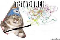 ты уволен 