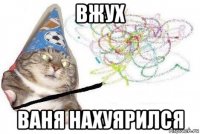 вжух ваня нахуярился