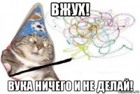 вжух! вука ничего и не делай!