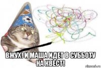  вжух! и маша идет в субботу на квест!