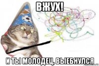 вжух! и ты молодец, выебнулся