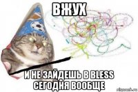 вжух и не зайдешь в bless сегодня вообще