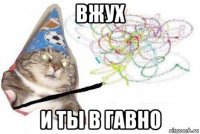 вжух и ты в гавно