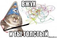 вжух и ты толстый