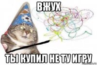 вжух ты купил не ту игру