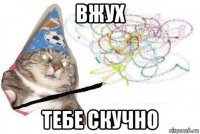 вжух тебе скучно