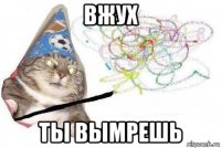 вжух ты вымрешь