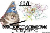 вжух и ты перестала доебываться до меня, мразь!!!