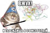 вжух! и ты сидишь в офисе голый