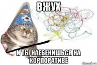 вжух и ты наебенишься на корпоративе