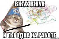 вжух вжух и ты одна на работе