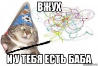 вжух и у тебя есть баба