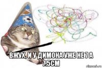  вжух, и у димона уже не 7 а 7.5см