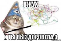 вжух и ты выздоровела:3