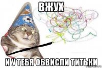 вжух и у тебя обвисли титьки