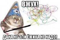 вжух! дана не зли ёжика не надо!