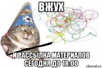 вжух и рассылка материалов сегодня до 18:00