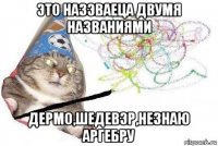 это назэваеца двумя названиями дермо,шедевэр,незнаю аргебру