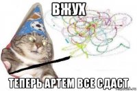 вжух теперь артем все сдаст