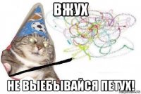 вжух не выебывайся петух!